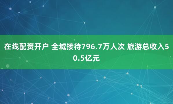 在线配资开户 全域接待796.7万人次 旅游总收入50.5亿元