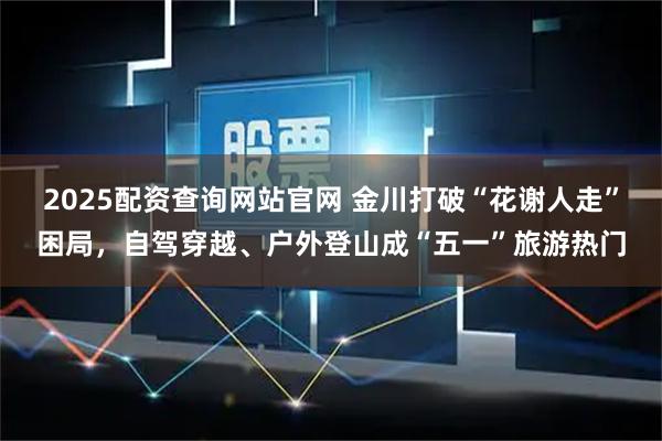2025配资查询网站官网 金川打破“花谢人走”困局，自驾穿越、户外登山成“五一”旅游热门