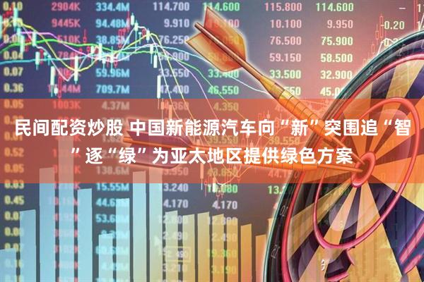 民间配资炒股 中国新能源汽车向“新”突围追“智”逐“绿”为亚太地区提供绿色方案