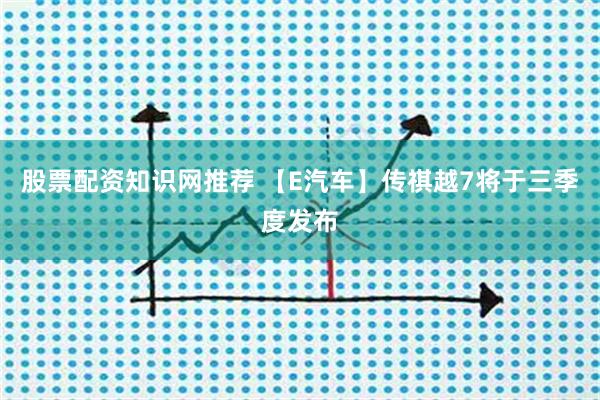 股票配资知识网推荐 【E汽车】传祺越7将于三季度发布