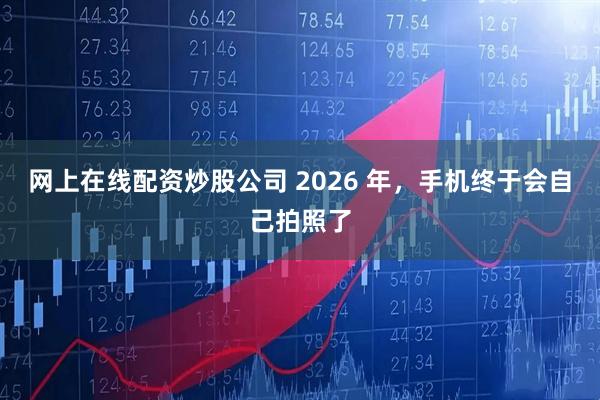 网上在线配资炒股公司 2026 年，手机终于会自己拍照了