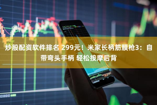 炒股配资软件排名 299元！米家长柄筋膜枪3：自带弯头手柄 轻松按摩后背
