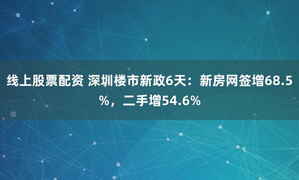 线上股票配资 深圳楼市新政6天：新房网签增68.5%，二手增54.6%