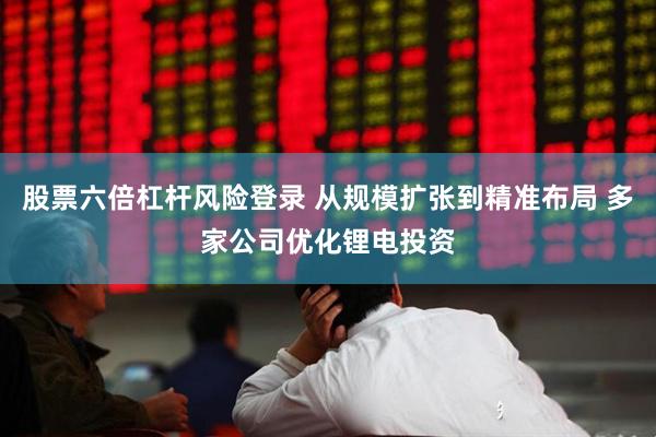 股票六倍杠杆风险登录 从规模扩张到精准布局 多家公司优化锂电投资