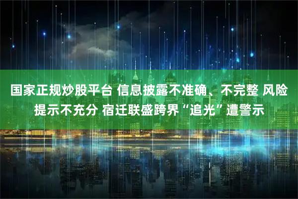 国家正规炒股平台 信息披露不准确、不完整 风险提示不充分 宿迁联盛跨界“追光”遭警示
