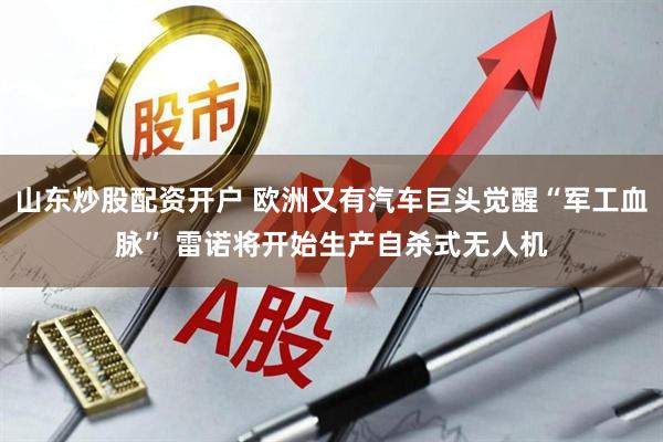 山东炒股配资开户 欧洲又有汽车巨头觉醒“军工血脉” 雷诺将开始生产自杀式无人机