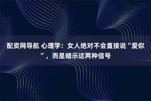 配资网导航 心理学：女人绝对不会直接说“爱你”，而是暗示这两种信号
