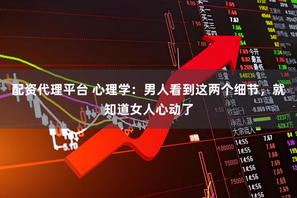 配资代理平台 心理学：男人看到这两个细节，就知道女人心动了