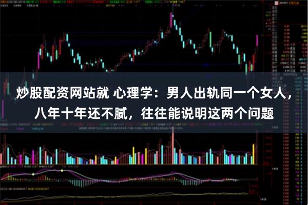 炒股配资网站就 心理学：男人出轨同一个女人，八年十年还不腻，往往能说明这两个问题