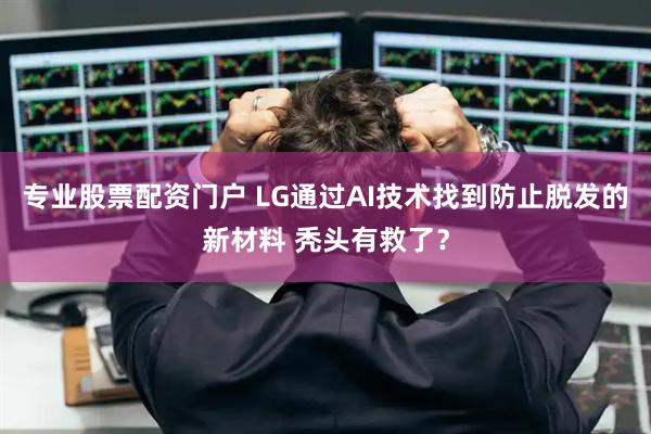 专业股票配资门户 LG通过AI技术找到防止脱发的新材料 秃头有救了？