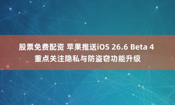 股票免费配资 苹果推送iOS 26.6 Beta 4 重点关注隐私与防盗窃功能升级