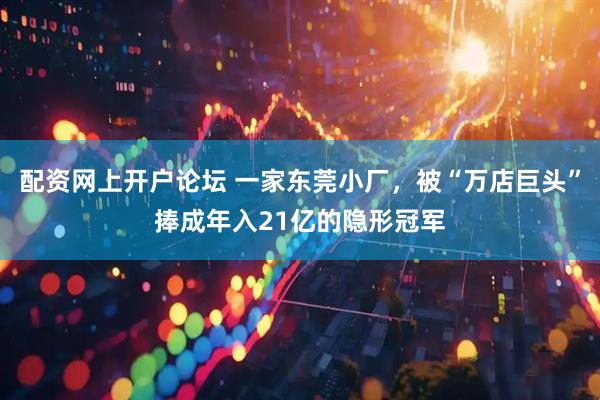 配资网上开户论坛 一家东莞小厂，被“万店巨头”捧成年入21亿的隐形冠军