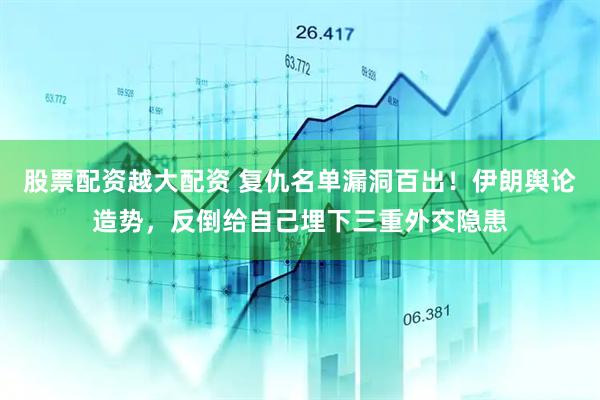 股票配资越大配资 复仇名单漏洞百出！伊朗舆论造势，反倒给自己埋下三重外交隐患