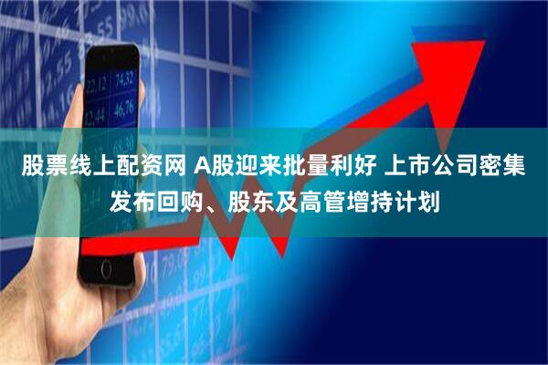 股票线上配资网 A股迎来批量利好 上市公司密集发布回购、股东及高管增持计划