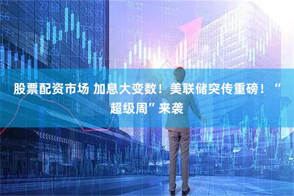 股票配资市场 加息大变数！美联储突传重磅！“超级周”来袭