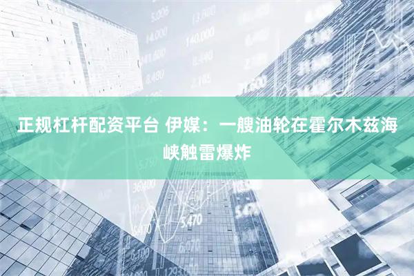 正规杠杆配资平台 伊媒：一艘油轮在霍尔木兹海峡触雷爆炸