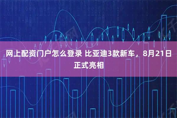 网上配资门户怎么登录 比亚迪3款新车，8月21日正式亮相
