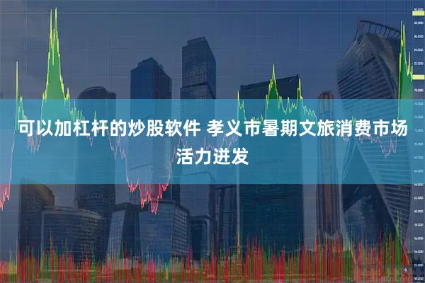 可以加杠杆的炒股软件 孝义市暑期文旅消费市场活力迸发